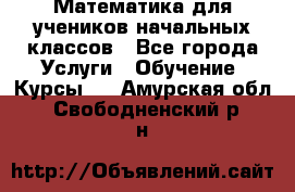 Математика для учеников начальных классов - Все города Услуги » Обучение. Курсы   . Амурская обл.,Свободненский р-н